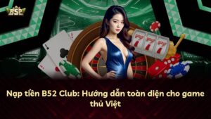 Nạp tiền B52 Club: Hướng dẫn toàn diện cho game thủ Việt